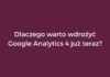 Dlaczego warto wdrożyć Google Analytics 4 już teraz