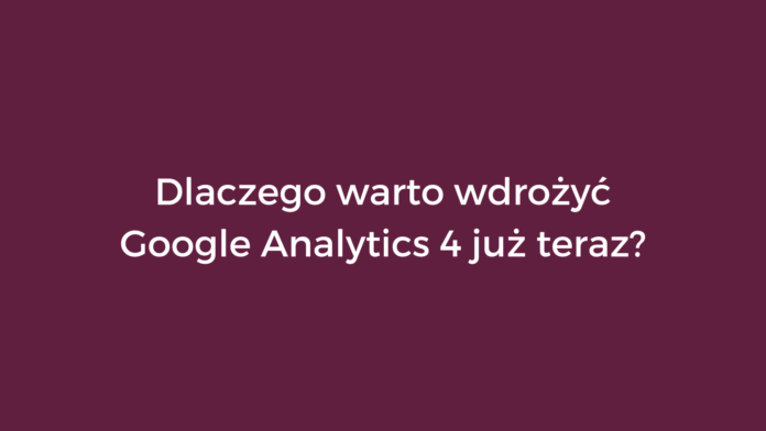 Dlaczego warto wdrożyć Google Analytics 4 już teraz